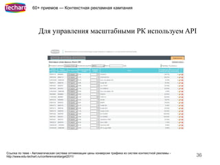 60+ приемов — Контекстная рекламная кампания




                    Для управления масштабными РК используем API




Ссылка по теме - Автоматическая система оптимизации цены конверсии трафика из систем контекстной рекламы -
http://www.edu-techart.ru/conference/etarget2011/                                                            36
 