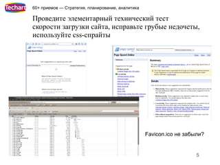 60+ приемов — Стратегия, планирование, аналитика

Проведите элементарный технический тест
скорости загрузки сайта, исправьте грубые недочеты,
используйте css-спрайты




                                                   Favicon.ico не забыли?


                                                                      5
 