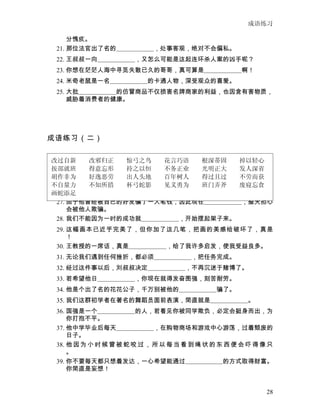成语练习

     分愧疚。
 21. 那位法官出了名的　　　　　　，处事客观，绝对不会偏私。
 22. 王叔叔一向　　　　　　，又怎么可能是这起连环杀人案的凶手呢？
 23. 你想在茫茫人海中寻觅失散已久的哥哥，真可算是　　　　　　啊！
 24. 米奇老鼠是一名　　　　　　的卡通人物，深受观众的喜爱。
 25. 大批　　　　　　的仿冒商品不仅损害名牌商家的利益，也因含有害物质，
     威胁着消费者的健康。




成语练习（二）


改过自新     改邪归正  惊弓之鸟  花言巧语  根深蒂固  掉以轻心
按部就班     得意忘形  持之以恒  不务正业  光明正大  发人深省
胡作非为     好逸恶劳  出人头地  百年树人  得过且过  不劳而获
不自量力     不知所措  杯弓蛇影  见义勇为  班门弄斧  废寝忘食
 26. 国有国法，家有家规，怎容得你在大庭广众如此　　　　　　？
画蛇添足
 27. 由于他曾经被自己的好友骗了一大笔钱，因此现在　　　　　　，整天担心
     会被他人欺骗。
 28. 我们不能因为一时的成功就　　　　　　，开始摆起架子来。
 29. 这幅画本已近乎完美了，但你加了这几笔，把画的美感给破坏了，真是
     ！
 30. 王教授的一席话，真是　　　　　　，给了我许多启发，使我受益良多。
 31. 无论我们遇到任何挫折，都必须　　　　　　，把任务完成。
 32. 经过这件事以后，刘叔叔决定　　　　　　，不再沉迷于赌博了。
 33. 若希望他日　　　　　　，你现在就得发奋图强，刻苦耐劳。
 34. 他是个出了名的花花公子，千万别被他的　　　　　　骗了。
 35. 我们这群初学者在著名的舞蹈员面前表演，简直就是　　　　　　。
 36. 国强是一个　　　　　　的人，若看见你被同学欺负，必定会挺身而出，为
     你打抱不平。
 37. 他中学毕业后每天　　　　　　，在购物商场和游戏中心游荡，过着颓废的
     日子。
 38. 他 因 为 小 时 候 曾 被 蛇 咬 过 ， 所 以 每 当 看 到 绳 状 的 东 西 便 会 吓 得 像 只
     。
 39. 你不要每天都只想着发达，一心希望能通过　　　　　　的方式取得财富。
     你简直是妄想！


                                                            28
 