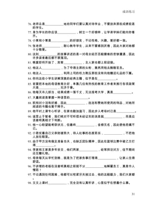 成语练习


76. 老师总是　　　　　　地劝同学们要认真对待学业，不曾放弃那些成绩较差
    的学生。
77. 身为学长的你应该　　　　　　，树立一个好榜样，让学弟学妹们能向你看
    齐。
78. 小莱和小寒是　　　　　　的好朋友，不论性格、兴趣、爱好都一致。
79. 张老师　　　　　　，耐心教导学生，从来不曾感到厌倦，因此大家对她都
    十分敬爱。
80. 这则　　　　　　的故事讲述的是一对母女经历百般磨难的悲惨遭遇，因此
    许多读者最后都不禁落泪。
81. 晚宴即将开始了，宾客　　　　　　，主人家也都上前迎接。
82. 他这人　　　　　　，为了夺得主席的头衔，竟然用钱去贿赂官员。
83. 他这人　　　　　　，利用上司的权力欺压那些没有向他赠送礼品的下属。
84. 你向这些小学生讲解深奥的经典古籍，似乎是在　　　　　　。
85. 若要把本地的母语教育办好，单靠几位有热忱的教育工作者来推行各项政策
    只是　　　　　　，无济于事。
86. 他每天吊儿郎当，结果成绩一落千丈，无法报考大学，真是　　　　　　。
87. 大量阅读是掌握一种语言的　　　　　　。
88. 凯特对小洁有好感，因此　　　　　　，连连称赞她所使用的饰品，对她所
    阅读的书籍也爱不释手。
89. 他平时上课专心听讲，在家也勤加温习，因此步入考场时已是　　　　　　。
90. 谣言止于智者，我们绝对不可听信未经证实的消息就　　　　　　，而是应
    该查明真相才下判断。
91. 他一心盼望能考获状元，但最终　　　　　　，金榜无名，因此使他悲痛不
    已。
92. 小君仗着自己父亲财雄势大，待人处事的态度恶劣，　　　　　　，不把他
    人放在眼里。
93. 由于甲方没有做足准备功夫，也缺乏团队精神，因此在篮球比赛中被乙方打
    得　　　　　　。
94. 李家和王家是多年世交，他们两家　　　　　　，经常拜访对方，佳节期间
    还互赠礼物。
95. 母亲每天从早忙到晚，就是为了把家务事打理得　　　　　　，让家人住得
    舒适。
96. 不讲理的老板在没查明真相之前就不分　　　　　　地解雇员工，真是令人
    憎恶！
97. 不论遇到任何困难，他都可以咬紧牙关挨过去，他的这般毅力，我们大家都
    。
98. 文文上课时　　　　　　，完全没有认真听讲，心里似乎在想着什么事。


                                      31
 