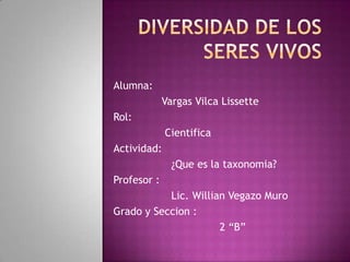 Alumna:
Vargas Vilca Lissette
Rol:
Cientifica
Actividad:
¿Que es la taxonomia?
Profesor :
Lic. Willian Vegazo Muro
Grado y Seccion :
2 “B”
 