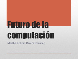 Futuro de la
computación
Martha Leticia Rivera Canseco
 