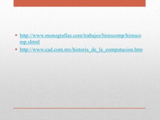 http://www.monografias.com/trabajos/histocomp/histoco
mp.shtml
 http://www.cad.com.mx/historia_de_la_computacion.htm
 
