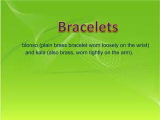 blonso (plain brass bracelet worn loosely on the wrist)
and kala (also brass, worn tightly on the arm).
 