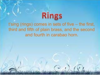 t’sing (rings) comes in sets of five – the first,
third and fifth of plain brass, and the second
and fourth in carabao horn.
 