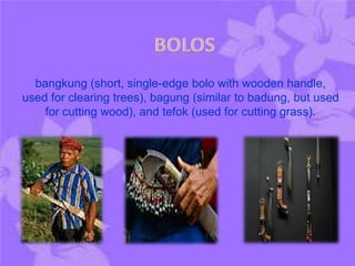 bangkung (short, single-edge bolo with wooden handle,
used for clearing trees), bagung (similar to badung, but used
for cutting wood), and tefok (used for cutting grass).
 