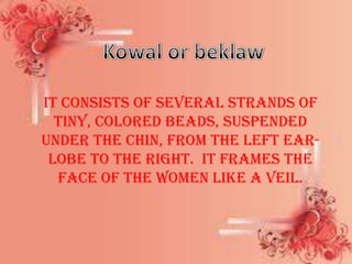 it consists of several strands of
tiny, colored beads, suspended
under the chin, from the left ear-
lobe to the right. It frames the
face of the women like a veil.
 