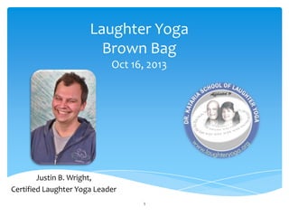 Laughter Yoga
Brown Bag
Oct 16, 2013

Justin B. Wright,
Certified Laughter Yoga Leader
1

 