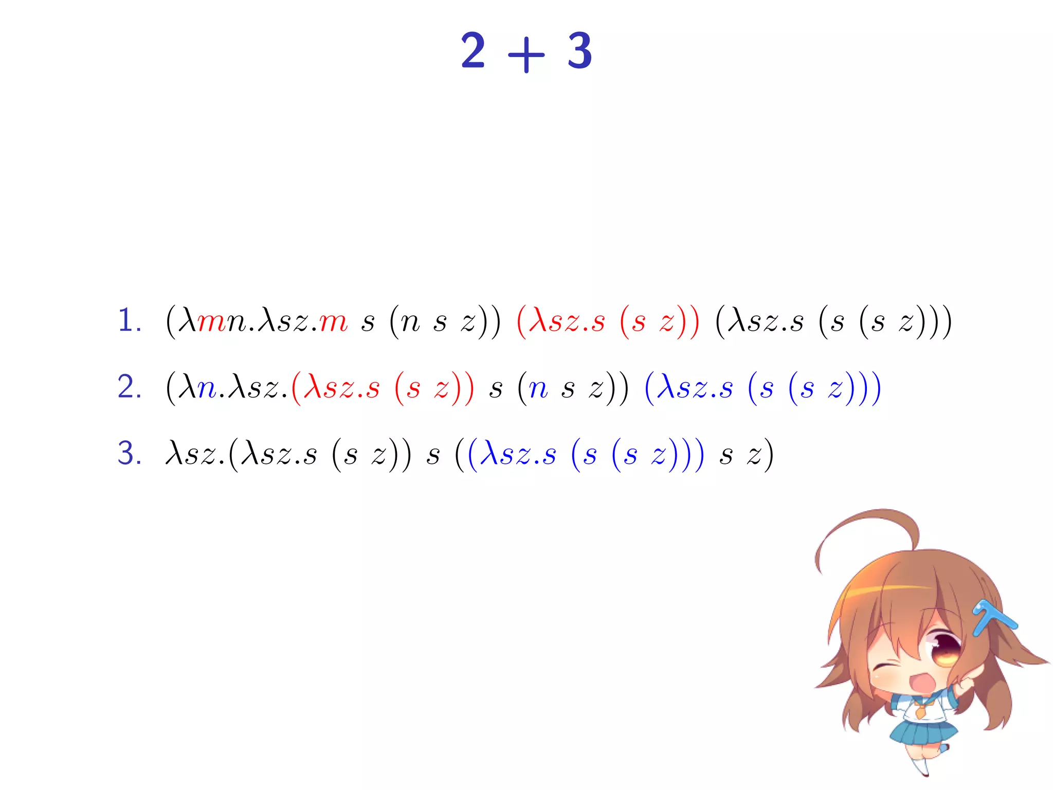 2+3

1. (λmn.λsz.m s (n s z)) (λsz.s (s z)) (λsz.s (s (s z)))
2. (λn.λsz.(λsz.s (s z)) s (n s z)) (λsz.s (s (s z)))
3. λsz.(λsz.s (s z)) s ((λsz.s (s (s z))) s z)

 