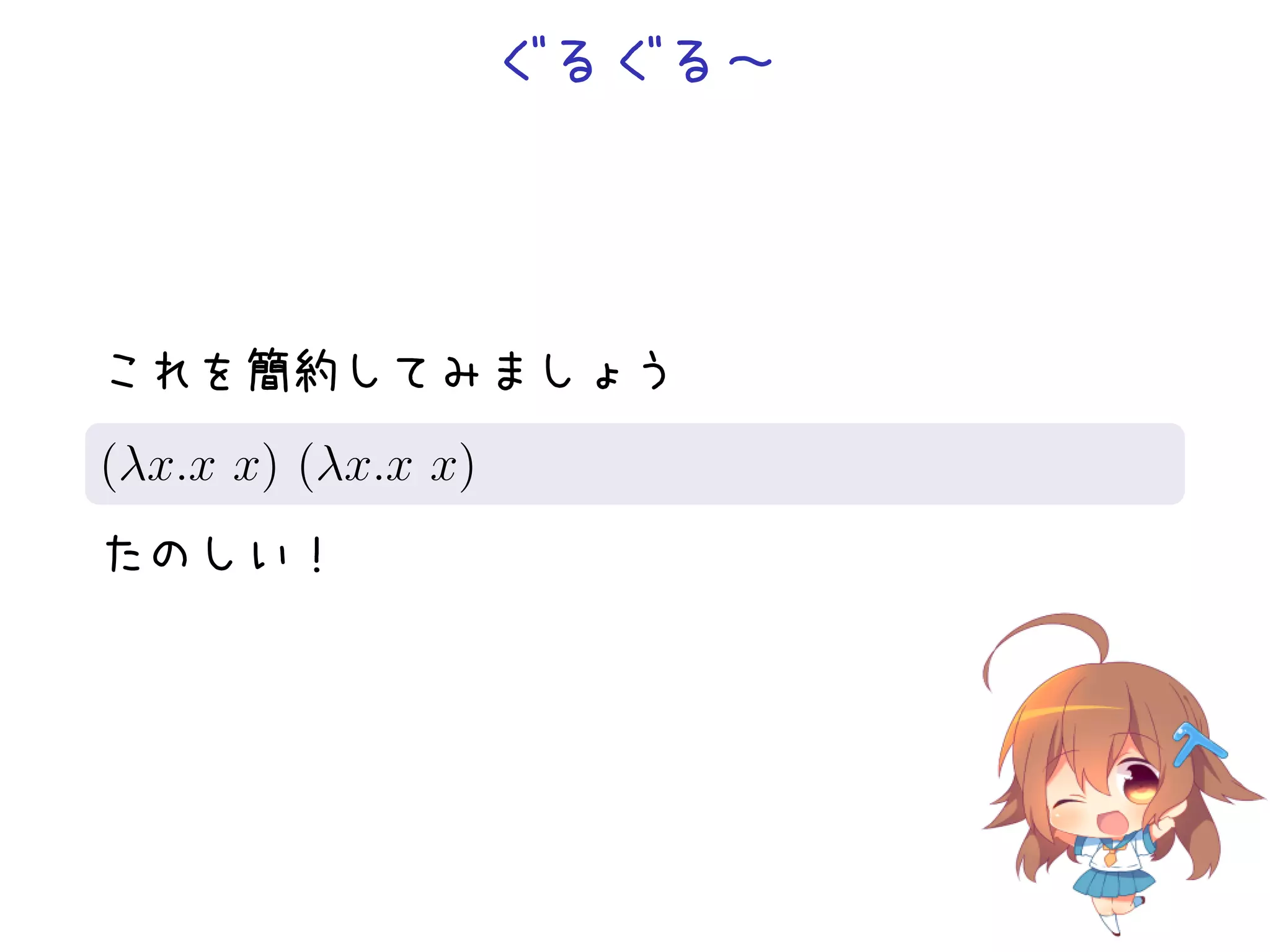 ぐるぐる∼

これを簡約してみましょう
.
(λx.x x) (λx.x x)
.
たのしい！

 