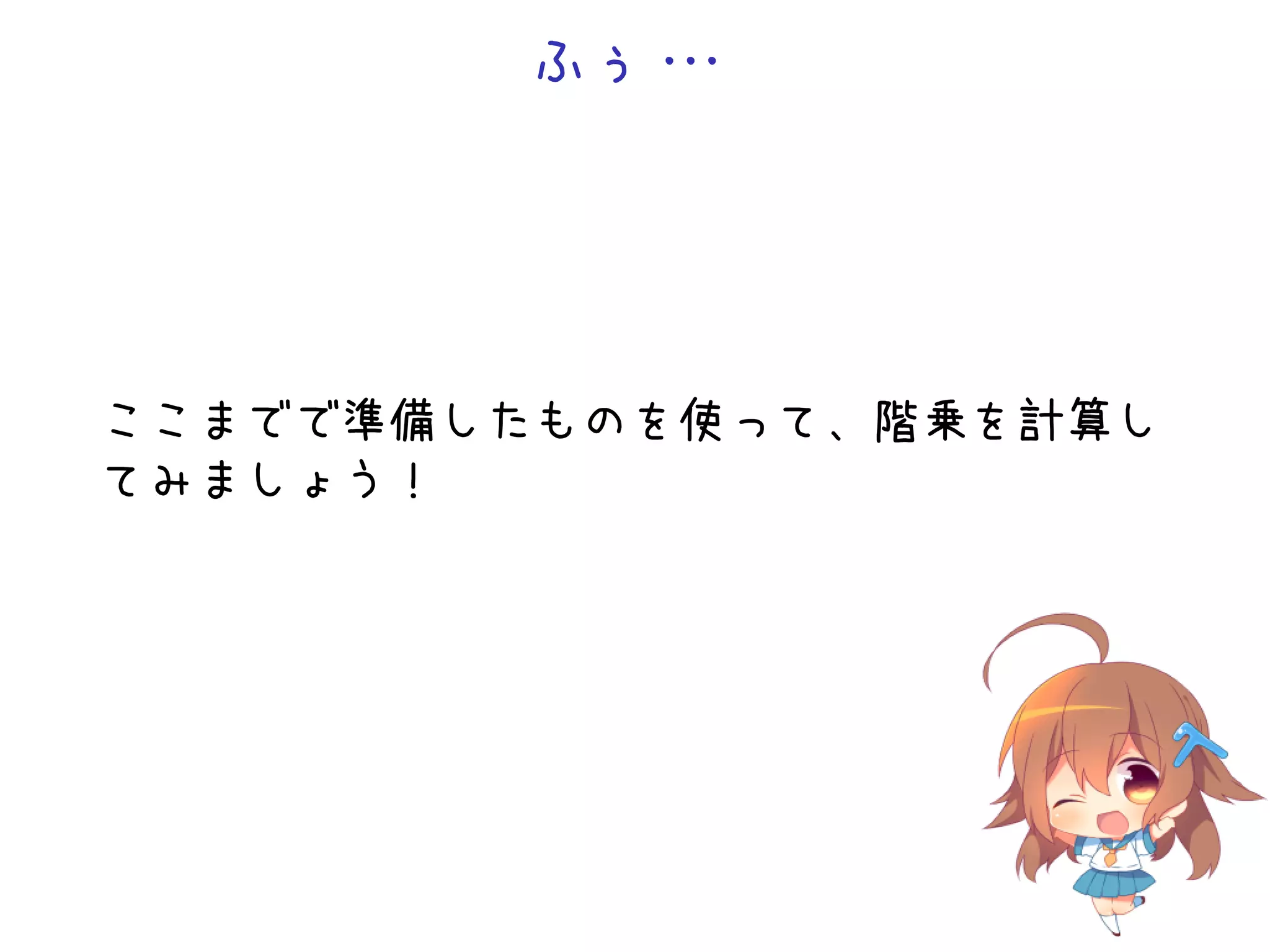 ふぅ・
・
・

ここまでで準備したものを使って、階乗を計算し
てみましょう！

 