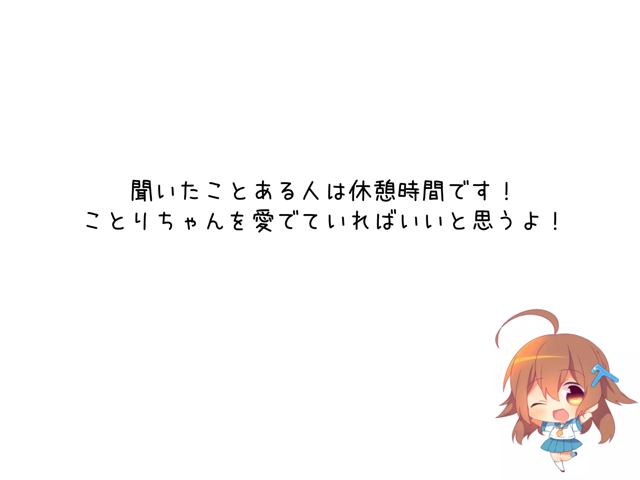 聞いたことある人は休憩時間です！
ことりちゃんを愛でていればいいと思うよ！

 
