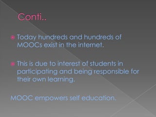  Today hundreds and hundreds of
MOOCs exist in the internet.
 This is due to interest of students in
participating and being responsible for
their own learning.
MOOC empowers self education.
 