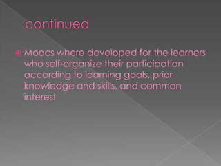  Moocs where developed for the learners
who self-organize their participation
according to learning goals, prior
knowledge and skills, and common
interest
 