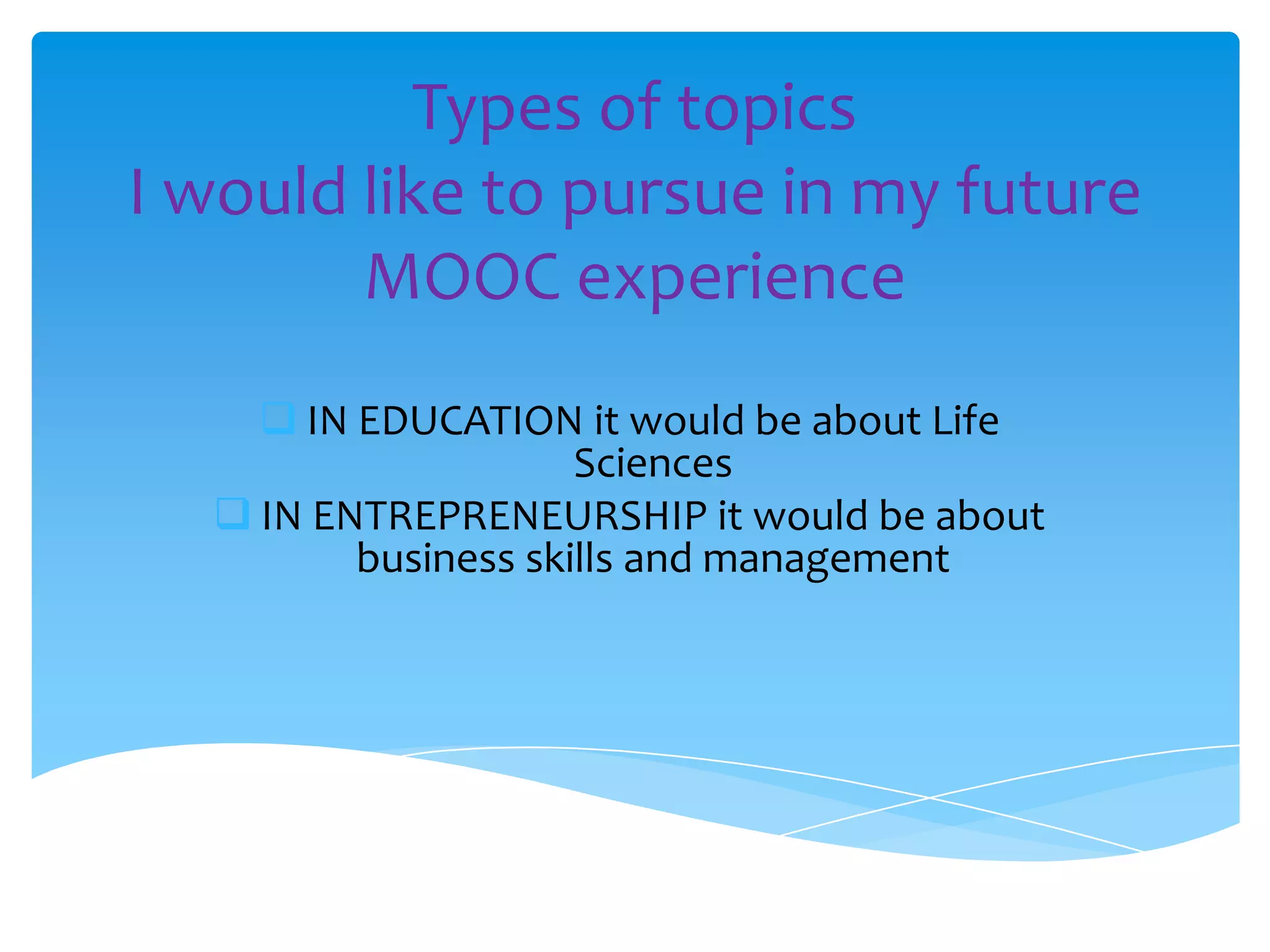 Types of topics
I would like to pursue in my future
MOOC experience
 IN EDUCATION it would be about Life
Sciences
 IN ENTREPRENEURSHIP it would be about
business skills and management
 