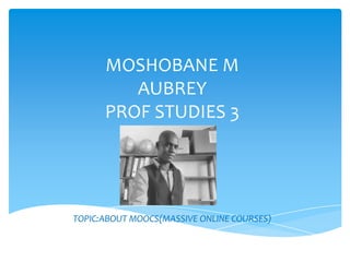 MOSHOBANE M
AUBREY
PROF STUDIES 3
TOPIC:ABOUT MOOCS(MASSIVE ONLINE COURSES)
 