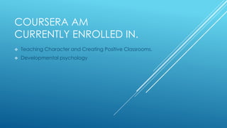 COURSERA AM
CURRENTLY ENROLLED IN.
 Teaching Character and Creating Positive Classrooms.
 Developmental psychology
 