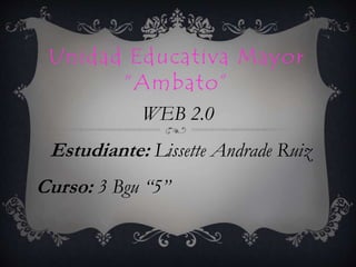 Unidad Educativa Mayor
“Ambato”
WEB 2.0
Estudiante: Lissette Andrade Ruiz
Curso: 3 Bgu “5”
 