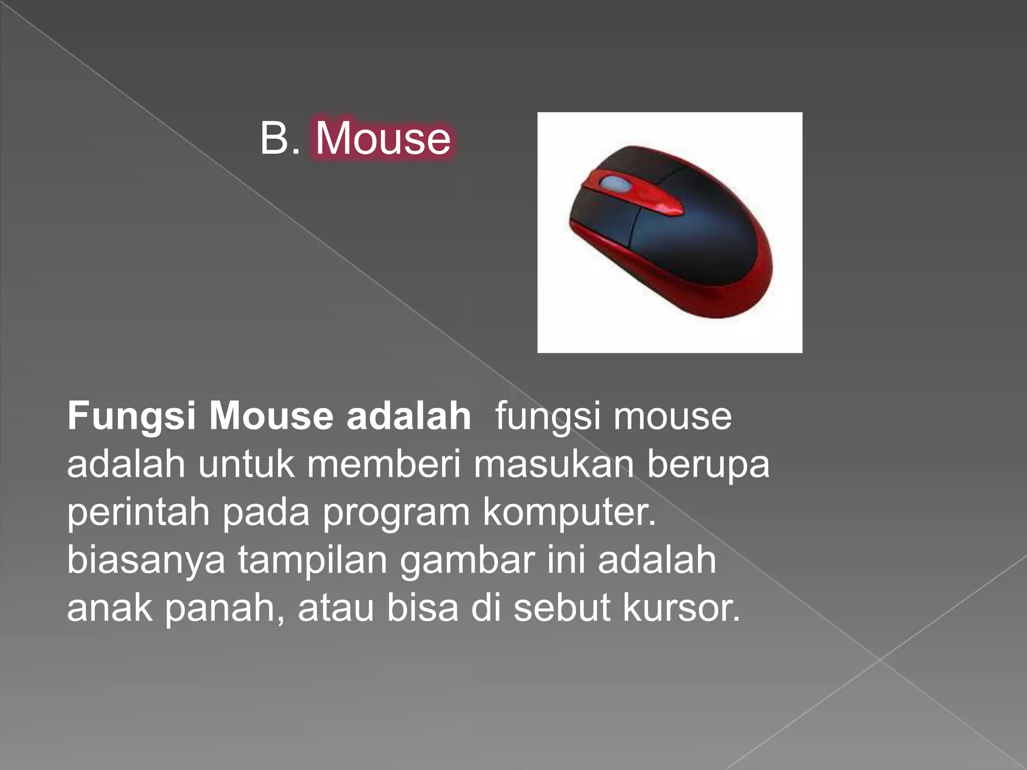 Fungsi Mouse adalah fungsi mouse
adalah untuk memberi masukan berupa
perintah pada program komputer.
biasanya tampilan gambar ini adalah
anak panah, atau bisa di sebut kursor.
B. Mouse
 
