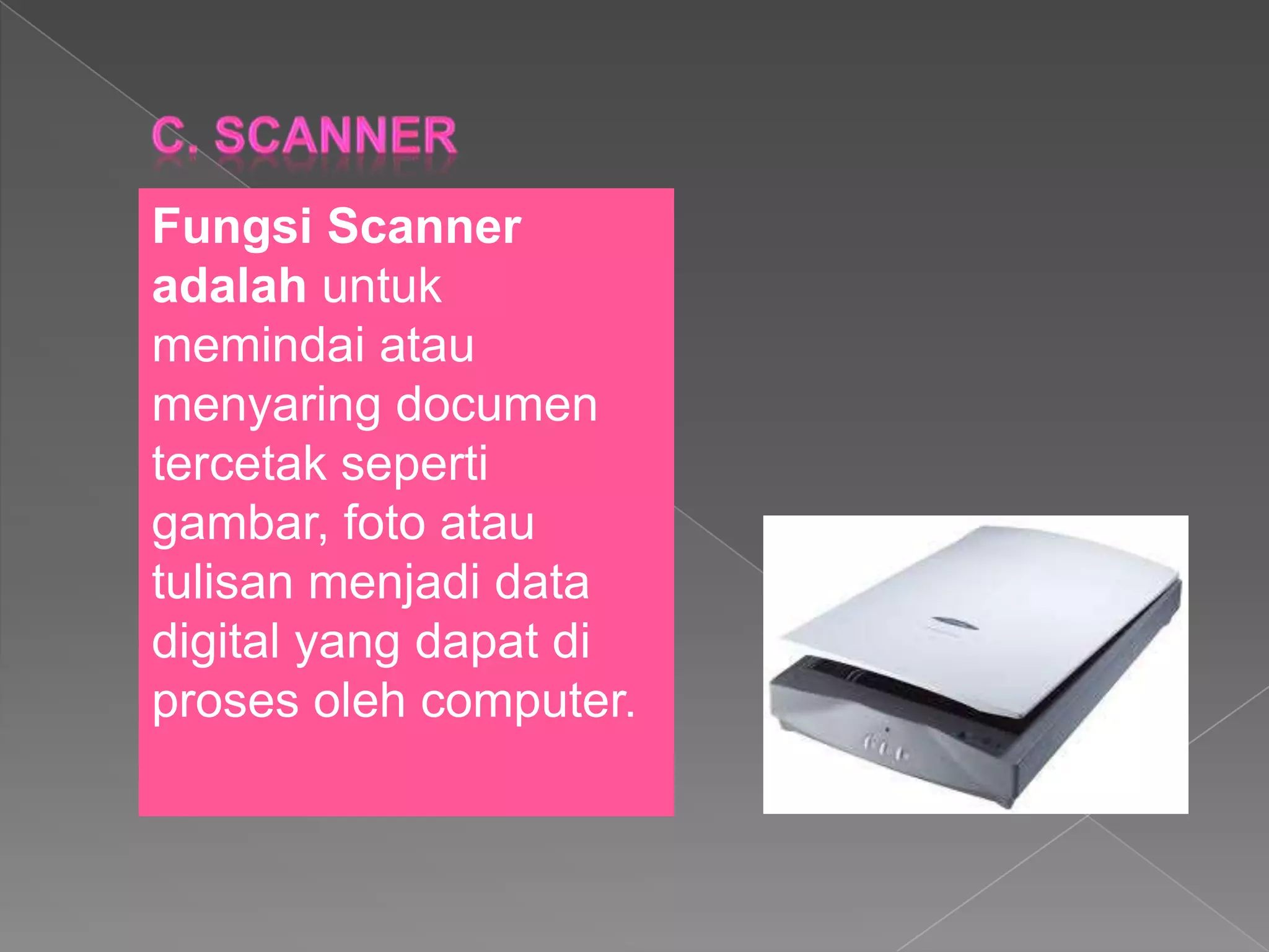 Fungsi Scanner
adalah untuk
memindai atau
menyaring documen
tercetak seperti
gambar, foto atau
tulisan menjadi data
digital yang dapat di
proses oleh computer.
 