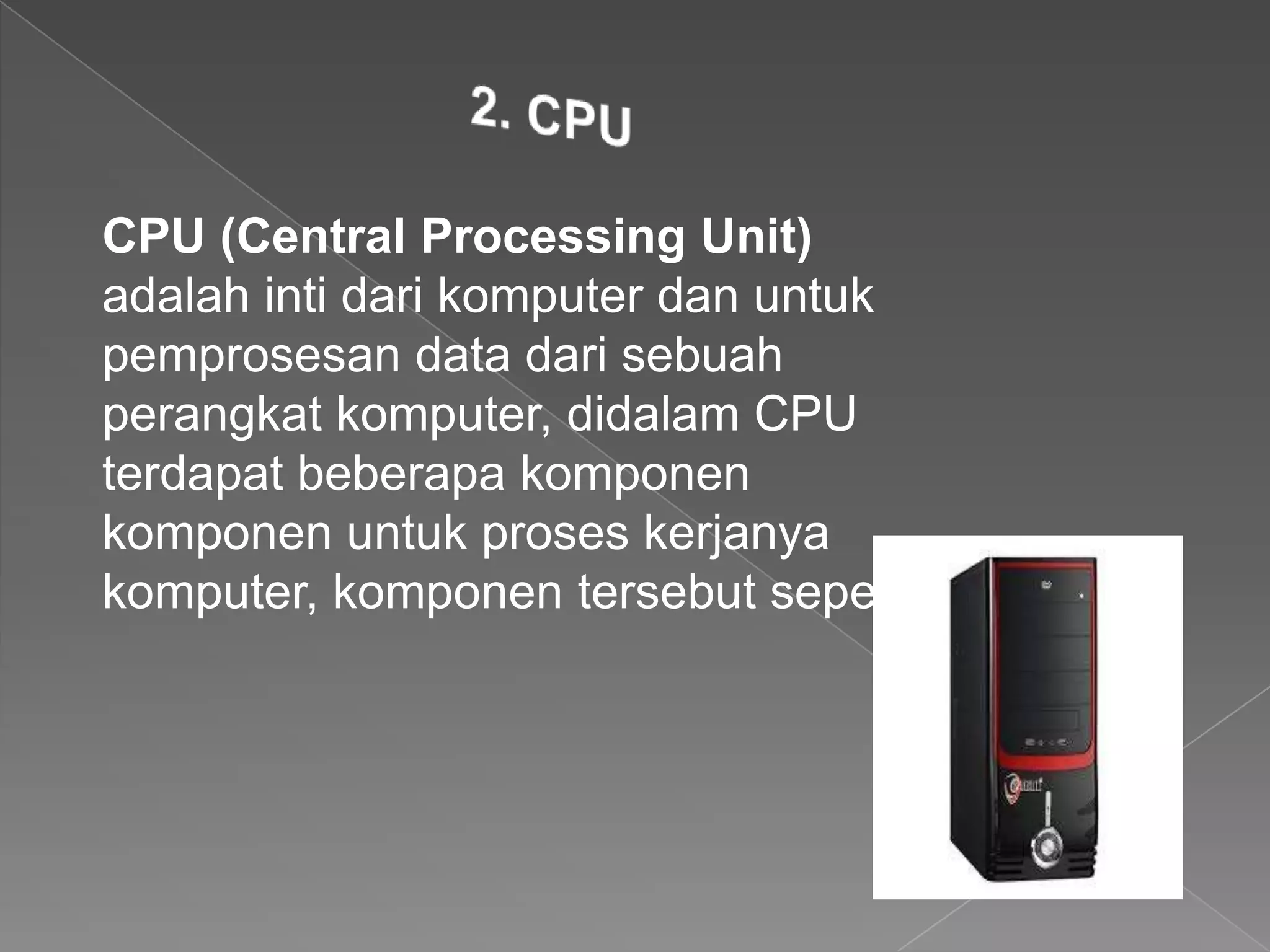CPU (Central Processing Unit)
adalah inti dari komputer dan untuk
pemprosesan data dari sebuah
perangkat komputer, didalam CPU
terdapat beberapa komponen
komponen untuk proses kerjanya
komputer, komponen tersebut seperti:
 