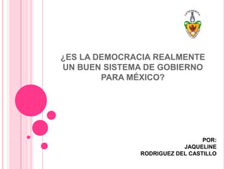 ¿ES LA DEMOCRACIA REALMENTE
UN BUEN SISTEMA DE GOBIERNO
PARA MÉXICO?
POR:
JAQUELINE
RODRIGUEZ DEL CASTILLO
 