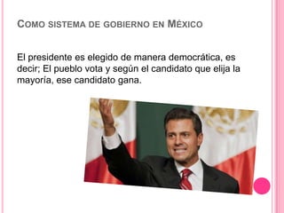 COMO SISTEMA DE GOBIERNO EN MÉXICO
El presidente es elegido de manera democrática, es
decir; El pueblo vota y según el candidato que elija la
mayoría, ese candidato gana.
 