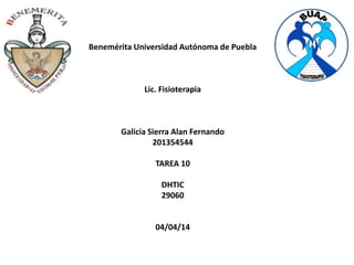 Benemérita Universidad Autónoma de Puebla
Lic. Fisioterapia
Galicia Sierra Alan Fernando
201354544
TAREA 10
DHTIC
29060
04/04/14
 