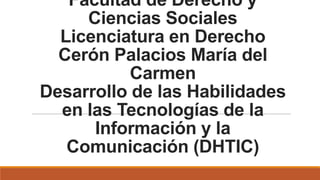 Facultad de Derecho y
Ciencias Sociales
Licenciatura en Derecho
Cerón Palacios María del
Carmen
Desarrollo de las Habilidades
en las Tecnologías de la
Información y la
Comunicación (DHTIC)
 