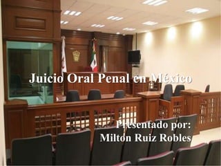 Juicio Oral Penal en México
Presentado por:
Milton Ruiz Robles
 