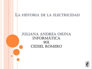 LA HISTORIA DE LA ELECTRICIDAD
Juliana Andrea osuna
Informática
901
Cediel romero
 
