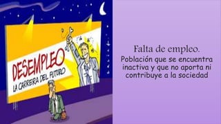 Falta de empleo.
Población que se encuentra
inactiva y que no aporta ni
contribuye a la sociedad