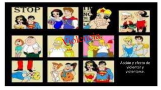 Acción y efecto de
violentar y
violentarse.