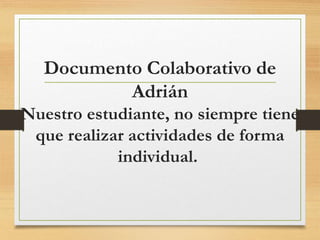 Documento Colaborativo de 
Adrián 
Nuestro estudiante, no siempre tiene 
que realizar actividades de forma 
individual. 
 