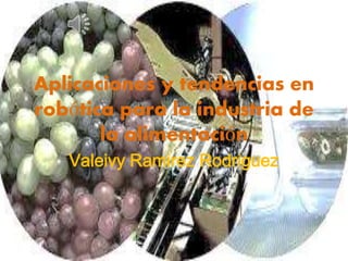 Aplicaciones y tendencias en 
robótica para la industria de 
la alimentación 
Valeivy Ramirez Rodriguez 
 