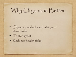 Why Organic is Better 
Organic product meet stringent 
standards 
Tastes great 
Reduces health risks 
 