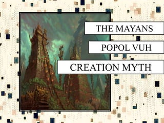CREATION MYTH
THE MAYANS
POPOL VUH
 