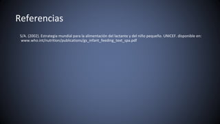 Referencias
S/A. (2002). Estrategia mundial para la alimentación del lactante y del niño pequeño. UNICEF. disponible en:
www.who.int/nutrition/publications/gs_infant_feeding_text_spa.pdf
 