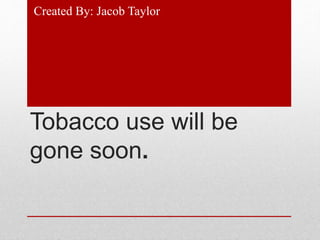 Tobacco use will be
gone soon.
Created By: Jacob Taylor
 
