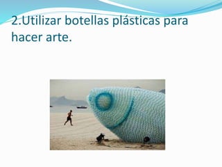 2.Utilizar botellas plásticas para
hacer arte.
 