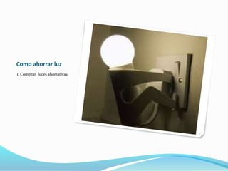 Como ahorrar luz
1. Comprar luces ahorrativas.
 