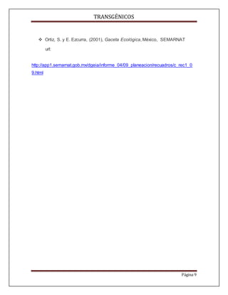 TRANSGÉNICOS
Página 9
 Ortiz, S. y E. Ezcurra, (2001), Gaceta Ecológica, México, SEMARNAT
url:
http://app1.semarnat.gob.mx/dgeia/informe_04/09_planeacion/recuadros/c_rec1_0
9.html
 