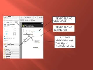 TEXTO PLANO
Id:@+Id/et1
TEXTO PLANO
Id:@+Id/et2
BUTTON
Id:@+Id/button1
Text: Operar
On Click: calcular
 