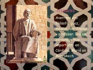 Averroes era
filósofo, juez,
médico, astrónomo
y profesor. Era un
personaje muy
importante en
Córdoba. Murió en
Marrakech
AVERROES