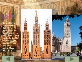 La Giralda y la
Torre del Oro
fueron
construidos por
los almohades en
el s.XII. En la edad
media, la Giralda
era la torre de
Europa. Es una
réplica de
Kouttobia de
Marrakech
LA GIRALDA DE
SEVILLA