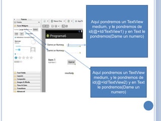 Aquí pondremos un TextView
medium, y le pondremos de
id(@+Id/TextView1) y en Text le
pondremos(Dame un numero)
Aquí pondremos un TextView
medium, y le pondremos de
id(@+Id/TextView2) y en Text
le pondremos(Dame un
numero)