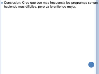  Conclusion: Creo que con mas frecuencia los programas se van
haciendo mas dificiles, pero ya le entiendo mejor.