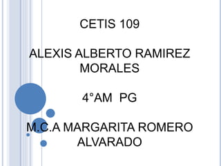 CETIS 109
ALEXIS ALBERTO RAMIREZ
MORALES
4°AM PG
M.C.A MARGARITA ROMERO
ALVARADO
 