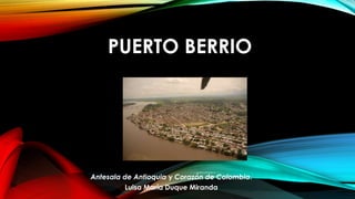 PUERTO BERRIO
Antesala de Antioquia y Corazón de Colombia.
Luisa María Duque Miranda
 