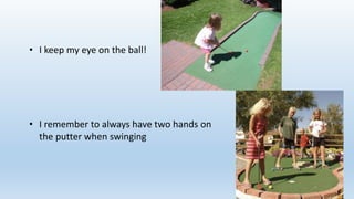 • I keep my eye on the ball!
• I remember to always have two hands on
the putter when swinging
 